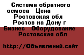 Система обратного осмоса › Цена ­ 80 000 - Ростовская обл., Ростов-на-Дону г. Бизнес » Оборудование   . Ростовская обл.